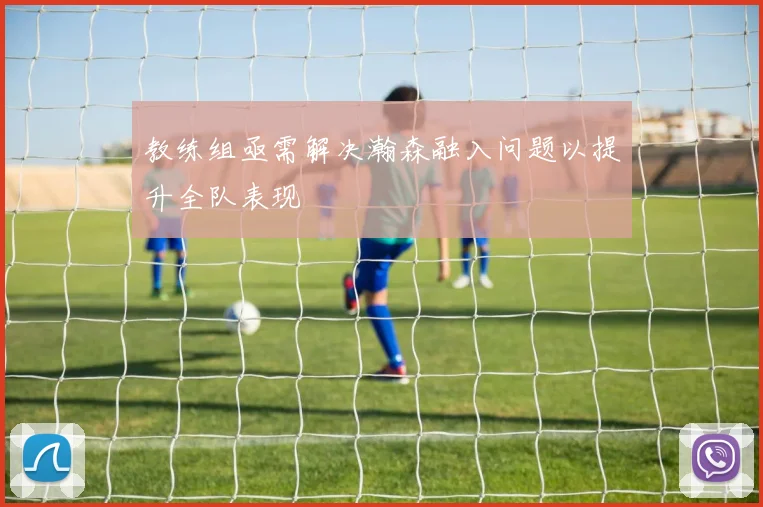 教练组亟需解决瀚森融入问题以提升全队表现